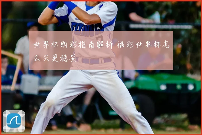 世界杯购彩指南解析 福彩世界杯怎么买更稳妥