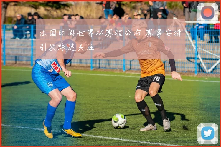 法国时间世界杯赛程公布 赛事安排引发球迷关注