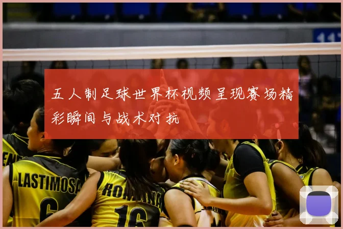 五人制足球世界杯视频呈现赛场精彩瞬间与战术对抗