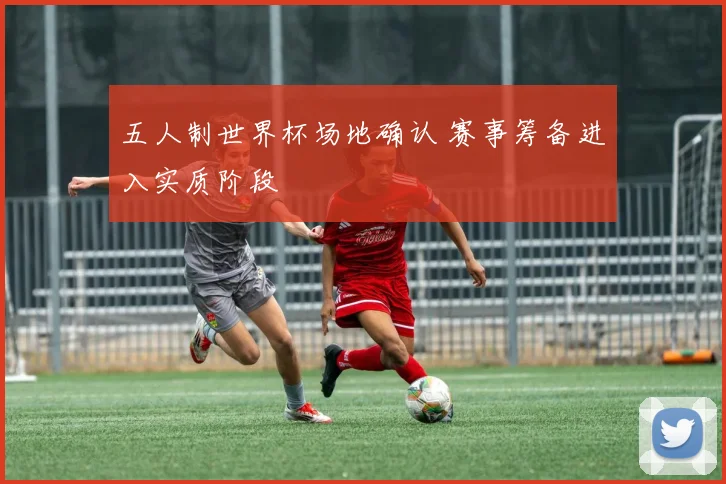 五人制世界杯场地确认 赛事筹备进入实质阶段