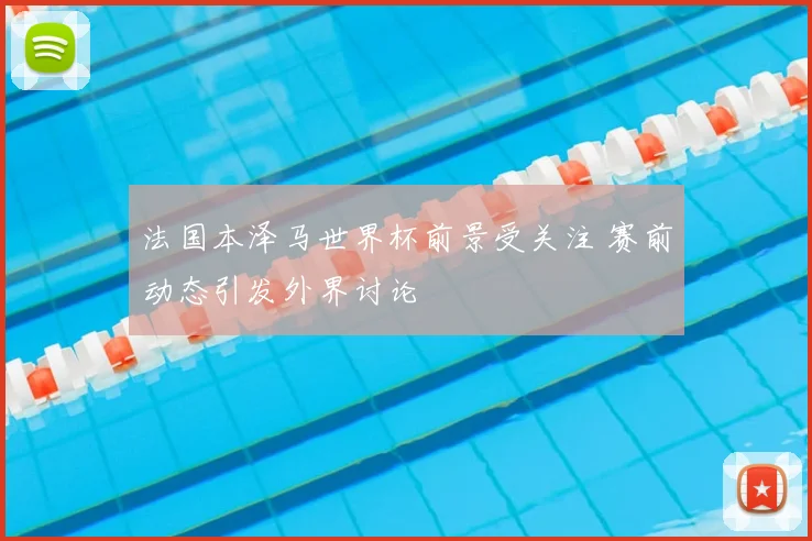 法国本泽马世界杯前景受关注 赛前动态引发外界讨论