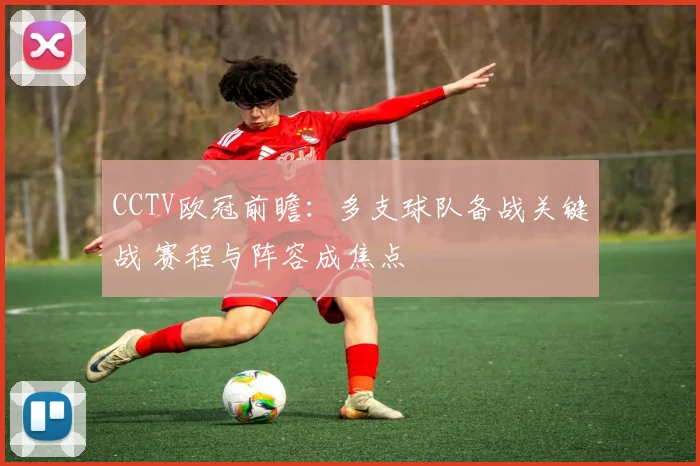CCTV欧冠前瞻:多支球队备战关键战 赛程与阵容成焦点