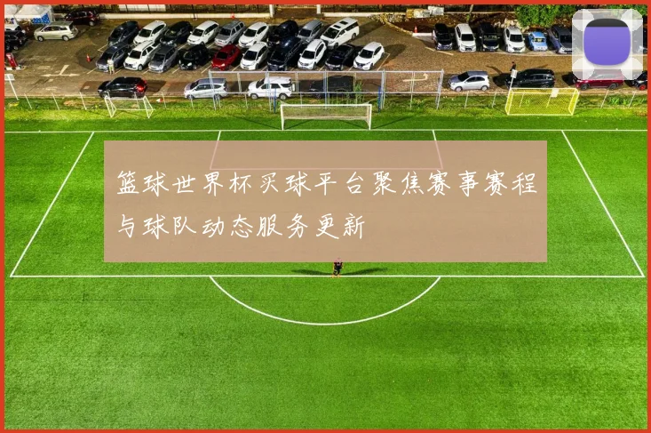 篮球世界杯买球平台聚焦赛事赛程与球队动态服务更新