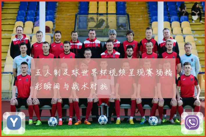 五人制足球世界杯视频呈现赛场精彩瞬间与战术对抗
