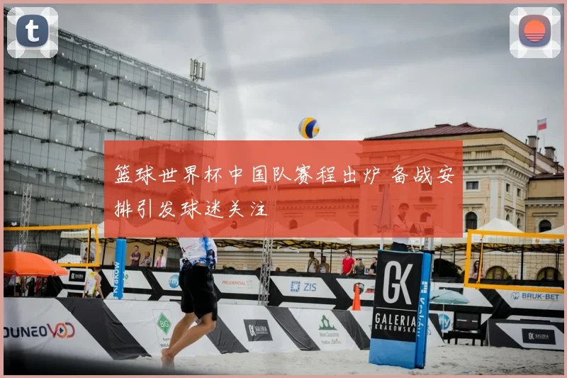 篮球世界杯中国队赛程出炉 备战安排引发球迷关注
