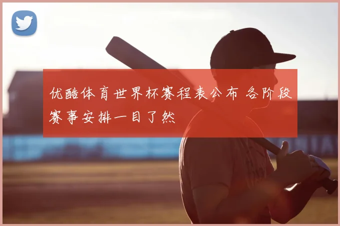 优酷体育世界杯赛程表公布 各阶段赛事安排一目了然