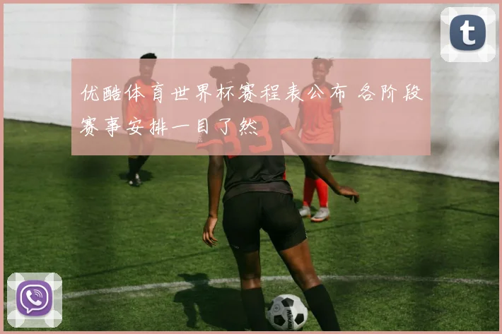 优酷体育世界杯赛程表公布 各阶段赛事安排一目了然